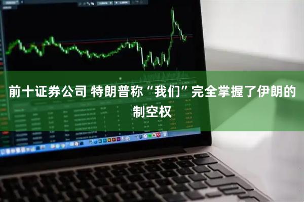 前十证券公司 特朗普称“我们”完全掌握了伊朗的制空权