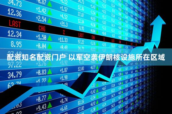 配资知名配资门户 以军空袭伊朗核设施所在区域