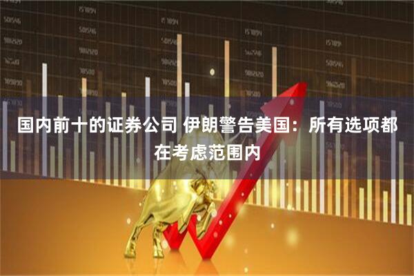 国内前十的证券公司 伊朗警告美国：所有选项都在考虑范围内