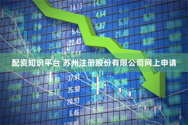 配资知识平台 苏州注册股份有限公司网上申请