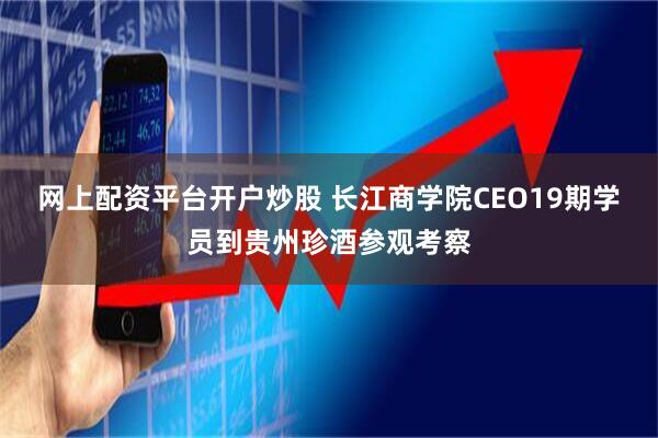 网上配资平台开户炒股 长江商学院CEO19期学员到贵州珍酒参观考察