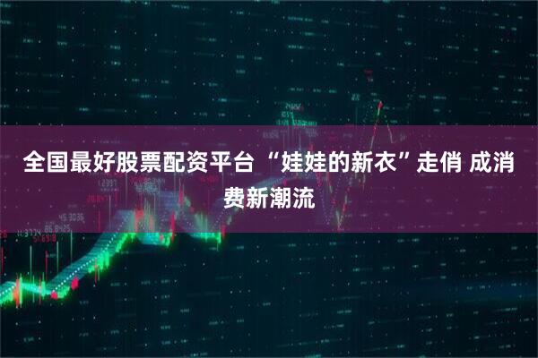 全国最好股票配资平台 “娃娃的新衣”走俏 成消费新潮流