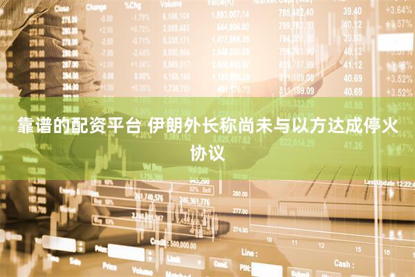 靠谱的配资平台 伊朗外长称尚未与以方达成停火协议