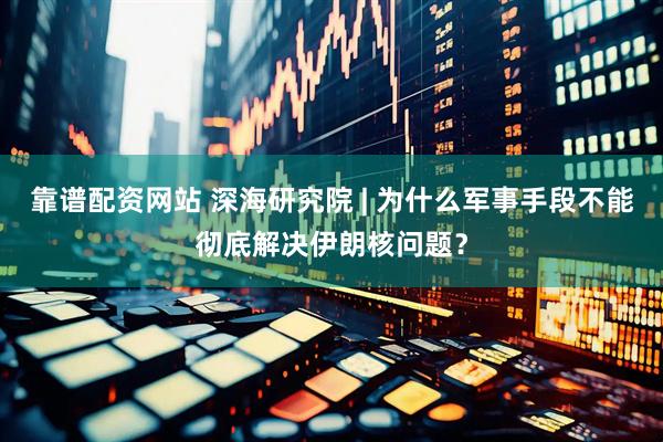 靠谱配资网站 深海研究院 | 为什么军事手段不能彻底解决伊朗核问题？