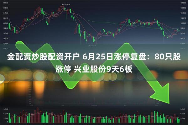 金配资炒股配资开户 6月25日涨停复盘：80只股涨停 兴业股份9天6板