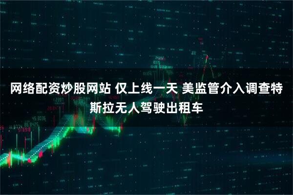 网络配资炒股网站 仅上线一天 美监管介入调查特斯拉无人驾驶出租车