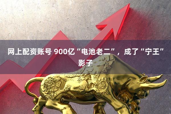 网上配资账号 900亿“电池老二”，成了“宁王”影子