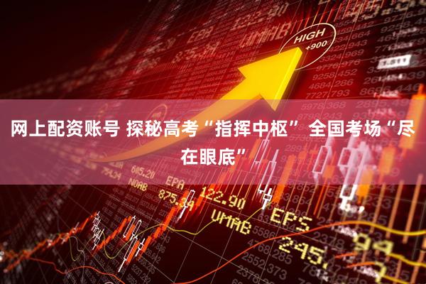 网上配资账号 探秘高考“指挥中枢” 全国考场“尽在眼底”