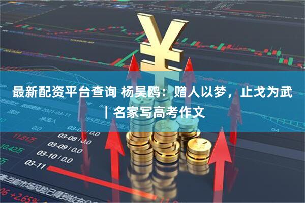最新配资平台查询 杨昊鸥：赠人以梦，止戈为武｜名家写高考作文