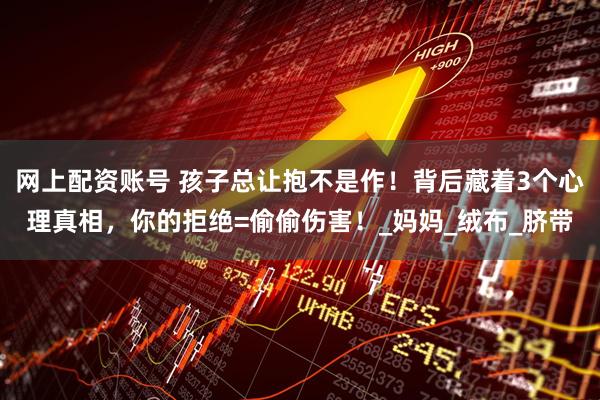 网上配资账号 孩子总让抱不是作！背后藏着3个心理真相，你的拒绝=偷偷伤害！_妈妈_绒布_脐带