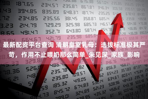 最新配资平台查询 清朝皇室乳母：选拔标准极其严苛，作用不止喂奶那么简单_朱见深_家族_影响