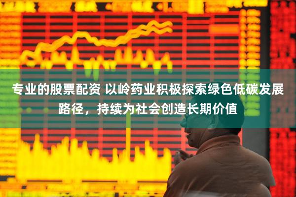 专业的股票配资 以岭药业积极探索绿色低碳发展路径，持续为社会创造长期价值