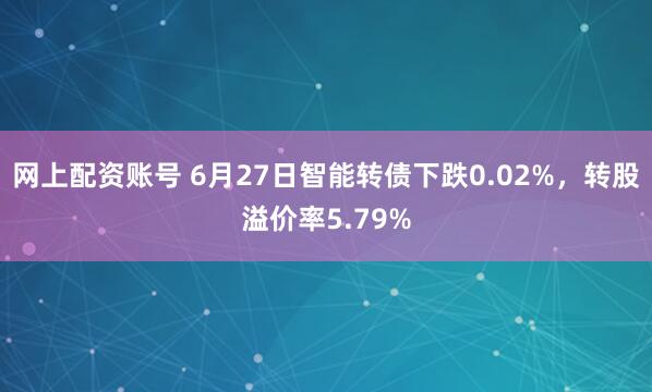网上配资账号 6月27日智能转债下跌0.02%，转股溢价率5.79%