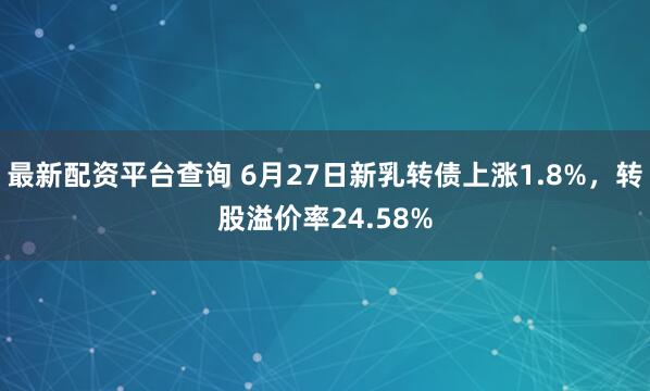 最新配资平台查询 6月27日新乳转债上涨1.8%，转股溢价率24.58%