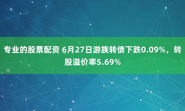 专业的股票配资 6月27日游族转债下跌0.09%，转股溢价率5.69%