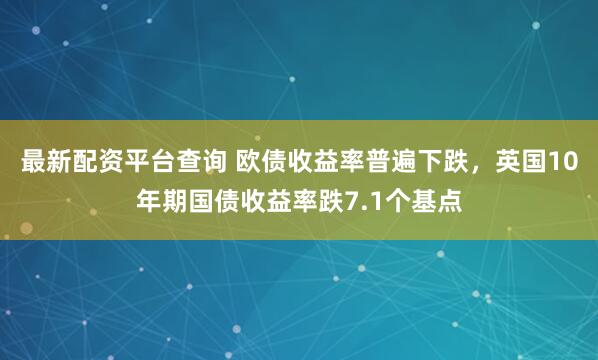 最新配资平台查询 欧债收益率普遍下跌，英国10年期国债收益率跌7.1个基点