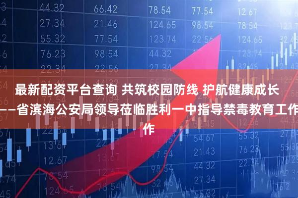 最新配资平台查询 共筑校园防线 护航健康成长 ——省滨海公安局领导莅临胜利一中指导禁毒教育工作