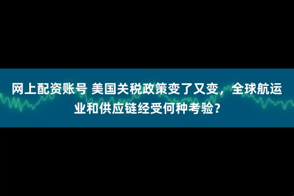 网上配资账号 美国关税政策变了又变，全球航运业和供应链经受何种考验？