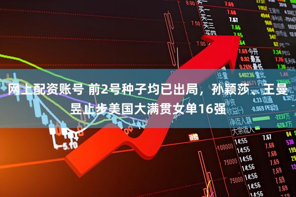网上配资账号 前2号种子均已出局，孙颖莎、王曼昱止步美国大满贯女单16强