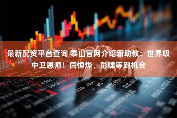 最新配资平台查询 泰山官网介绍新助教：世界级中卫恩师！闫恒烨、彭啸等到机会