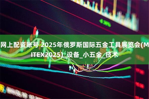 网上配资账号 2025年俄罗斯国际五金工具展览会(MITEX2025)_设备_小五金_技术