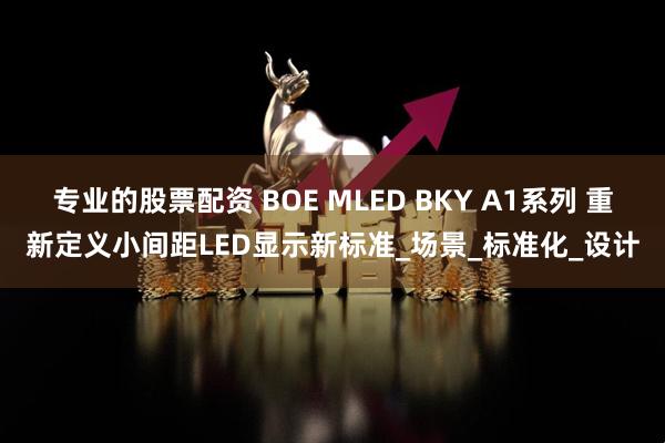 专业的股票配资 BOE MLED BKY A1系列 重新定义小间距LED显示新标准_场景_标准化_设计
