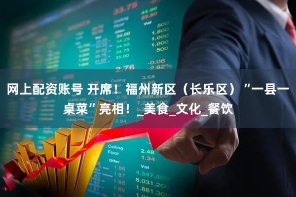 网上配资账号 开席！福州新区（长乐区）“一县一桌菜”亮相！_美食_文化_餐饮