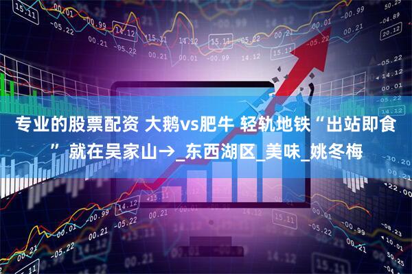 专业的股票配资 大鹅vs肥牛 轻轨地铁“出站即食” 就在吴家山→_东西湖区_美味_姚冬梅