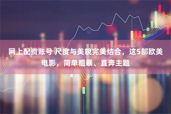 网上配资账号 尺度与美貌完美结合，这5部欧美电影，简单粗暴、直奔主题