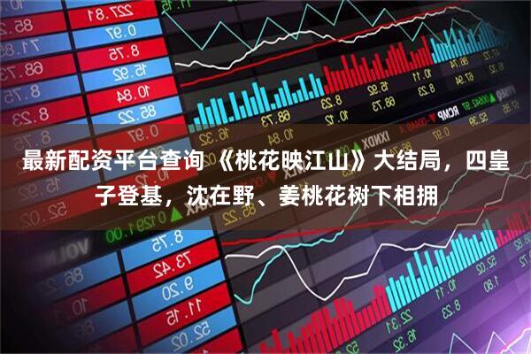 最新配资平台查询 《桃花映江山》大结局，四皇子登基，沈在野、姜桃花树下相拥