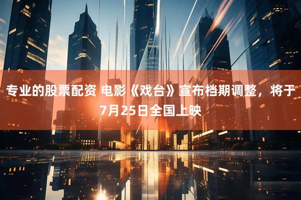 专业的股票配资 电影《戏台》宣布档期调整，将于7月25日全国上映