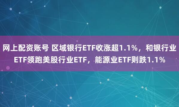 网上配资账号 区域银行ETF收涨超1.1%，和银行业ETF领跑美股行业ETF，能源业ETF则跌1.1%