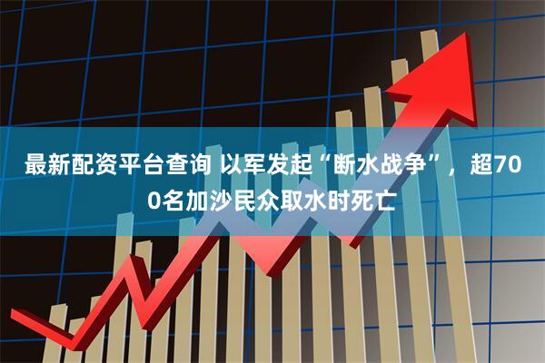最新配资平台查询 以军发起“断水战争”，超700名加沙民众取水时死亡