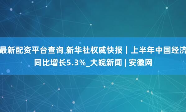 最新配资平台查询 新华社权威快报｜上半年中国经济同比增长5.3%_大皖新闻 | 安徽网