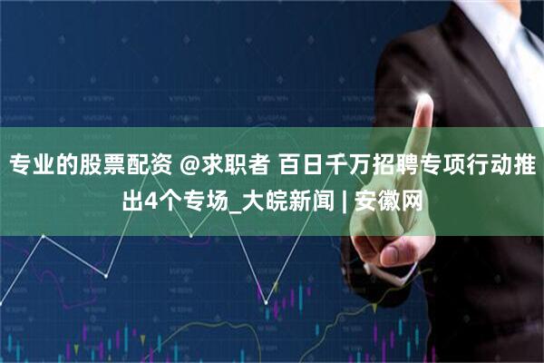 专业的股票配资 @求职者 百日千万招聘专项行动推出4个专场_大皖新闻 | 安徽网