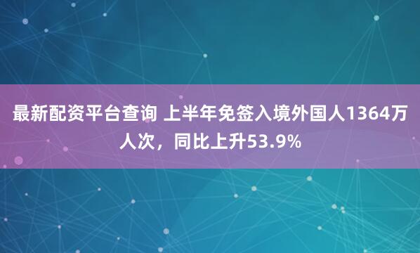 最新配资平台查询 上半年免签入境外国人1364万人次，同比上升53.9%