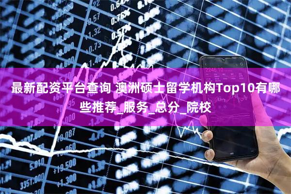 最新配资平台查询 澳洲硕士留学机构Top10有哪些推荐_服务_总分_院校