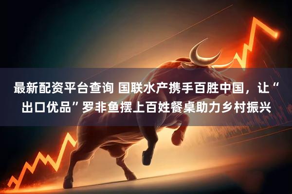 最新配资平台查询 国联水产携手百胜中国，让“出口优品”罗非鱼摆上百姓餐桌助力乡村振兴
