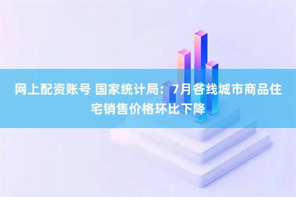 网上配资账号 国家统计局：7月各线城市商品住宅销售价格环比下降