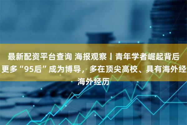 最新配资平台查询 海报观察丨青年学者崛起背后：更多“95后”成为博导，多在顶尖高校、具有海外经历