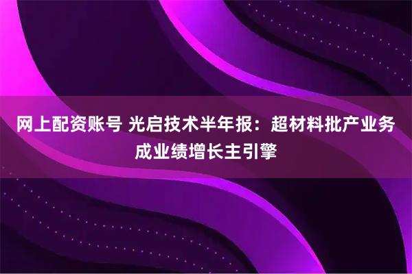 网上配资账号 光启技术半年报：超材料批产业务成业绩增长主引擎