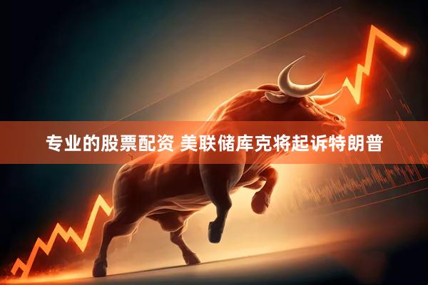 专业的股票配资 美联储库克将起诉特朗普
