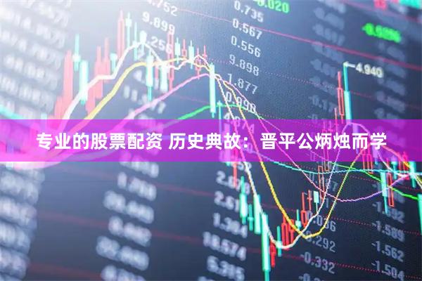专业的股票配资 历史典故：晋平公炳烛而学