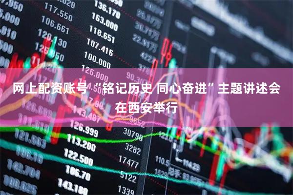 网上配资账号 “铭记历史 同心奋进”主题讲述会在西安举行