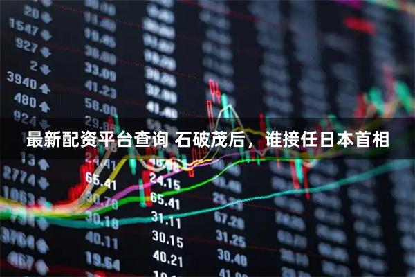 最新配资平台查询 石破茂后，谁接任日本首相