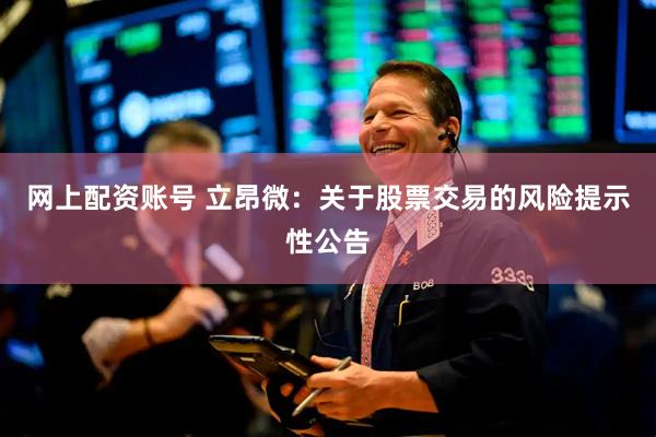 网上配资账号 立昂微：关于股票交易的风险提示性公告