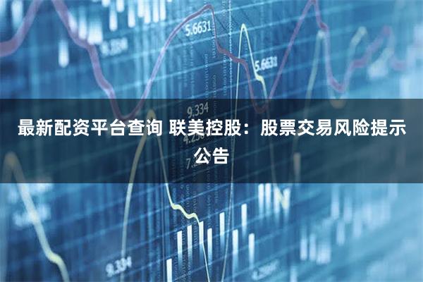 最新配资平台查询 联美控股：股票交易风险提示公告