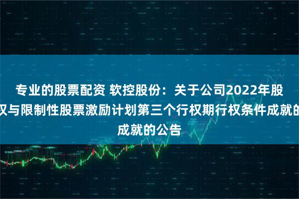 专业的股票配资 软控股份：关于公司2022年股票期权与限制性股票激励计划第三个行权期行权条件成就的公告