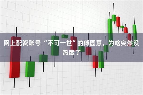 网上配资账号 “不可一世”的傅园慧，为啥突然没热度了