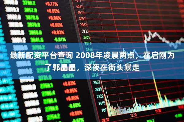 最新配资平台查询 2008年凌晨两点，霍启刚为了郭晶晶，深夜在街头暴走
